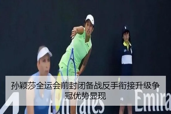 孙颖莎全运会前封闭备战反手衔接升级争冠优势显现