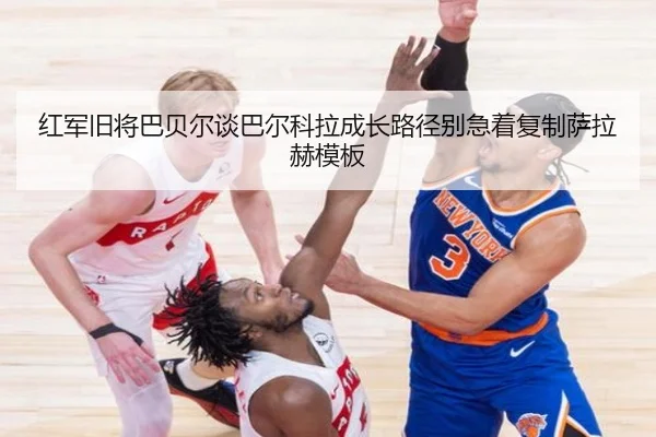 红军旧将巴贝尔谈巴尔科拉成长路径别急着复制萨拉赫模板