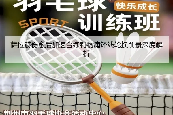 萨拉赫伤愈后加速合练利物浦锋线轮换前景深度解析