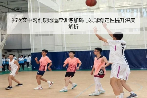 郑钦文中网前硬地适应训练加码与发球稳定性提升深度解析